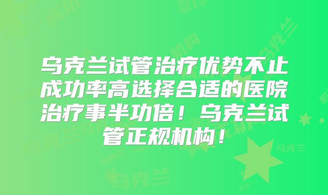 乌克兰试管治疗优势不止成功率高选择合适的医院治疗事半功倍！乌克兰试管正规机构！
