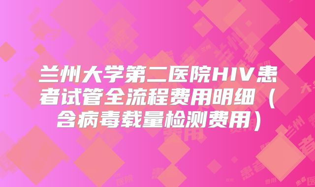 兰州大学第二医院HIV患者试管全流程费用明细（含病毒载量检测费用）