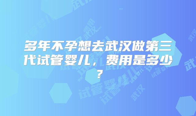 多年不孕想去武汉做第三代试管婴儿,费用是多少?