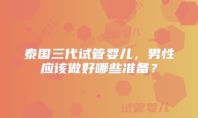 泰国三代试管婴儿，男性应该做好哪些准备？