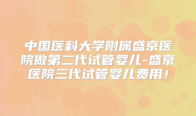 中国医科大学附属盛京医院做第二代试管婴儿-盛京医院三代试管婴儿费用!