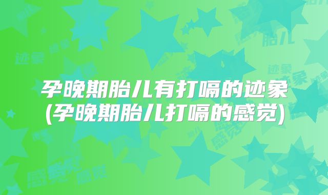 孕晚期胎儿有打嗝的迹象(孕晚期胎儿打嗝的感觉)