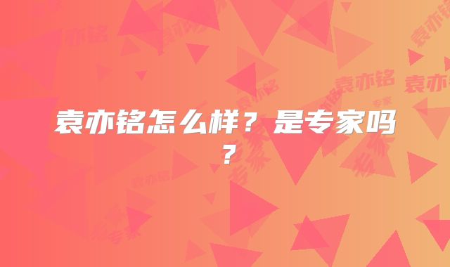袁亦铭怎么样?是专家吗?