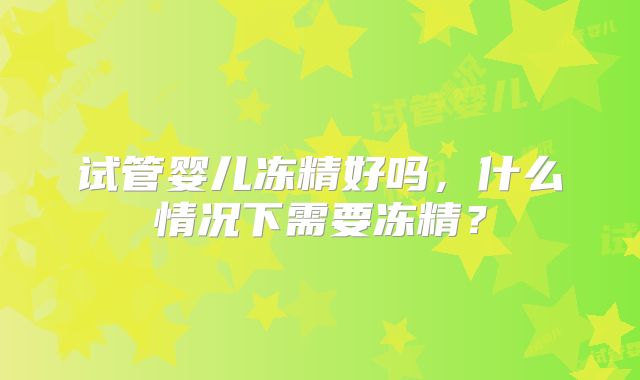 试管婴儿冻精好吗，什么情况下需要冻精？