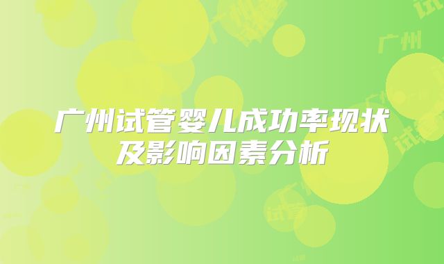 广州试管婴儿成功率现状及影响因素分析