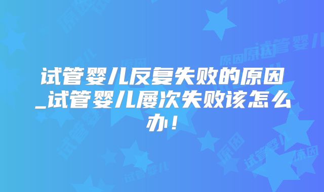试管婴儿反复失败的原因_试管婴儿屡次失败该怎么办!