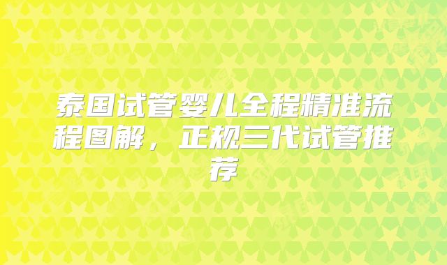 泰国试管婴儿全程精准流程图解,正规三代试管推荐
