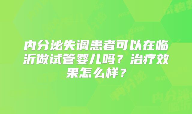 内分泌失调患者可以在临沂做试管婴儿吗?治疗效果怎么样?