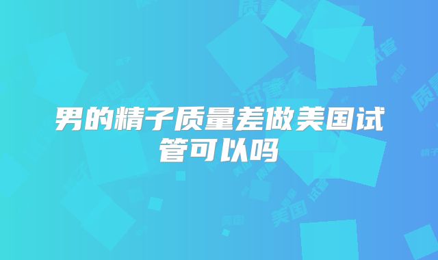男的精子质量差做美国试管可以吗