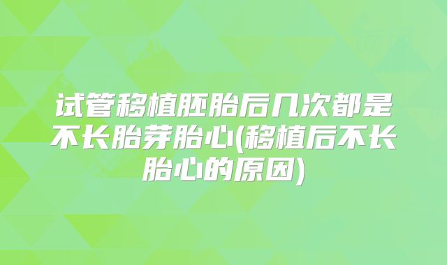 试管移植胚胎后几次都是不长胎芽胎心(移植后不长胎心的原因)