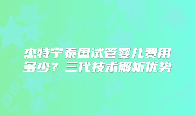 杰特宁泰国试管婴儿费用多少？三代技术解析优势