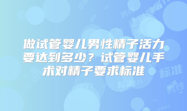 做试管婴儿男性精子活力要达到多少?试管婴儿手术对精子要求标准