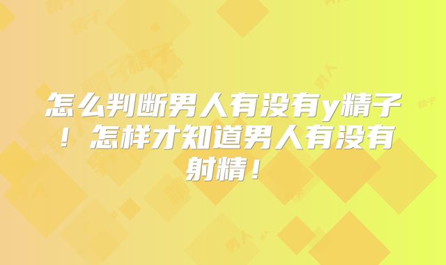 怎么判断男人有没有y精子!怎样才知道男人有没有射精!