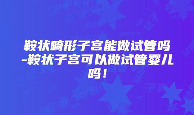 鞍状畸形子宫能做试管吗-鞍状子宫可以做试管婴儿吗！