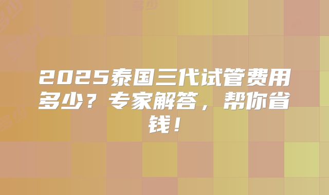 2025泰国三代试管费用多少?专家解答,帮你省钱!