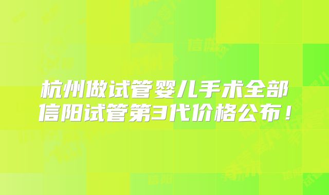 杭州做试管婴儿手术全部信阳试管第3代价格公布!