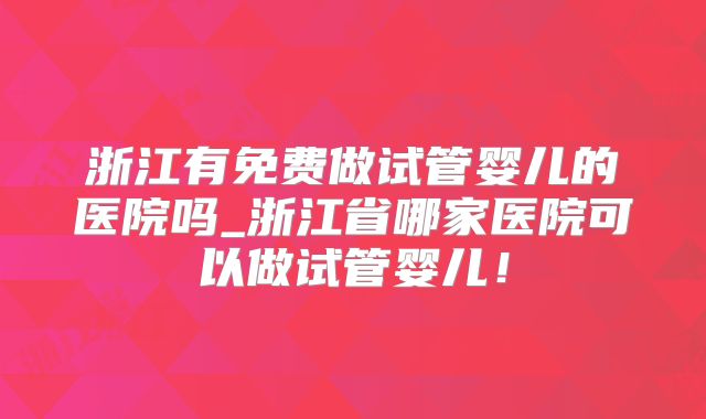 浙江有免费做试管婴儿的医院吗_浙江省哪家医院可以做试管婴儿！