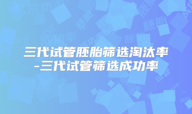 三代试管胚胎筛选淘汰率-三代试管筛选成功率