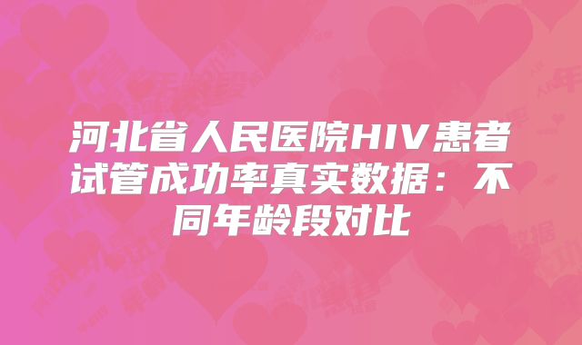 河北省人民医院HIV患者试管成功率真实数据:不同年龄段对比