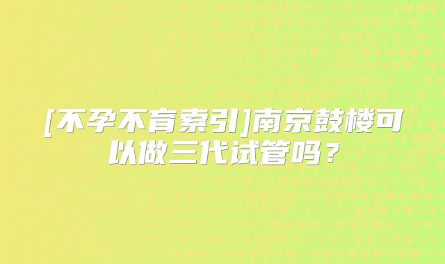 [不孕不育索引]南京鼓楼可以做三代试管吗？