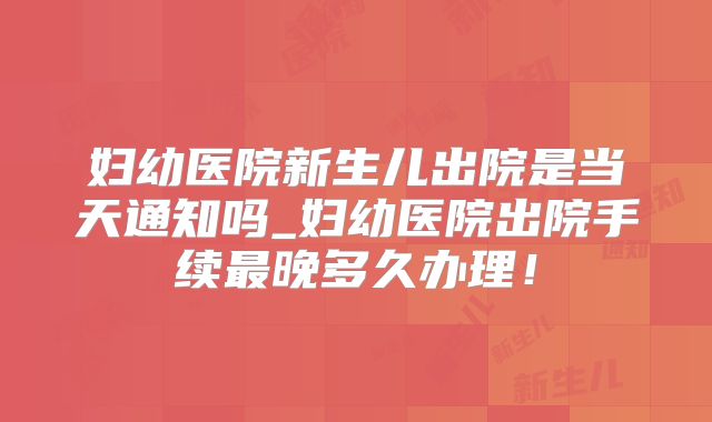妇幼医院新生儿出院是当天通知吗_妇幼医院出院手续最晚多久办理！