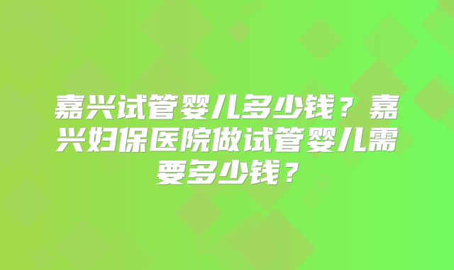 嘉兴试管婴儿多少钱?嘉兴妇保医院做试管婴儿需要多少钱?