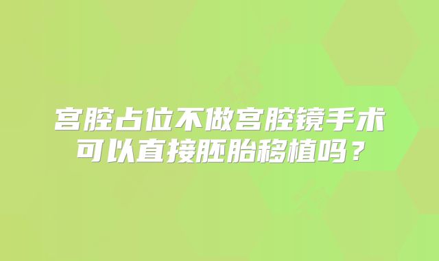 宫腔占位不做宫腔镜手术可以直接胚胎移植吗？