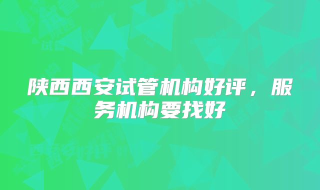 陕西西安试管机构好评，服务机构要找好