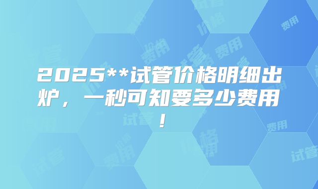 2025**试管价格明细出炉,一秒可知要多少费用!