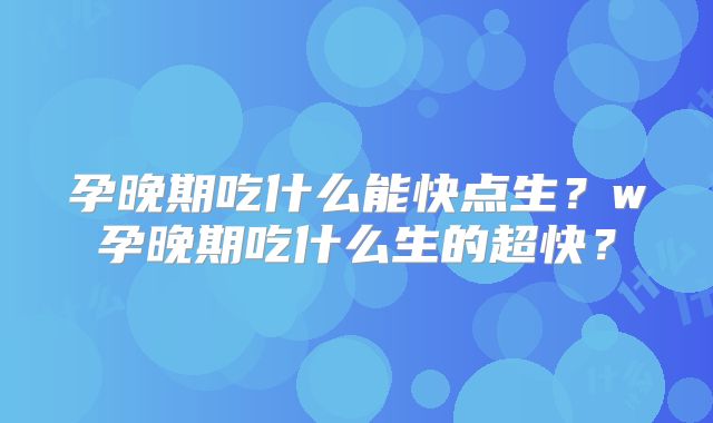 孕晚期吃什么能快点生?w孕晚期吃什么生的超快?