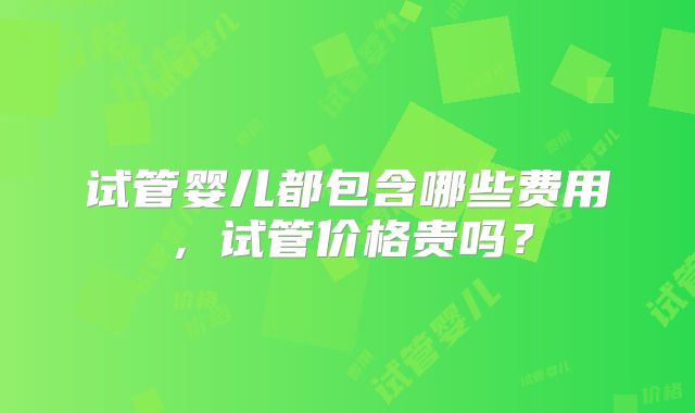 试管婴儿都包含哪些费用,试管价格贵吗?