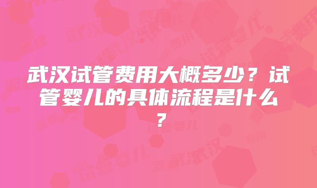 武汉试管费用大概多少？试管婴儿的具体流程是什么？