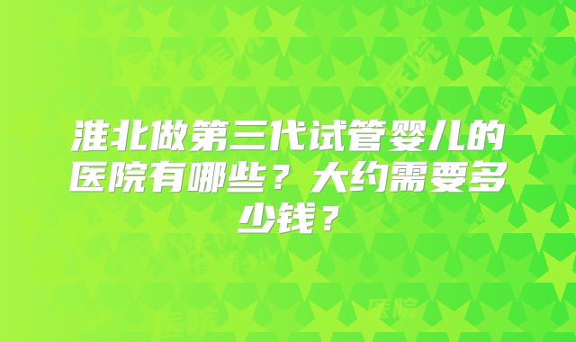 淮北做第三代试管婴儿的医院有哪些?大约需要多少钱?