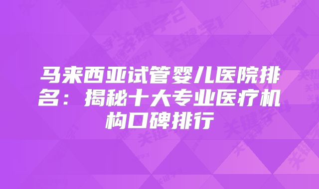 马来西亚试管婴儿医院排名：揭秘十大专业医疗机构口碑排行