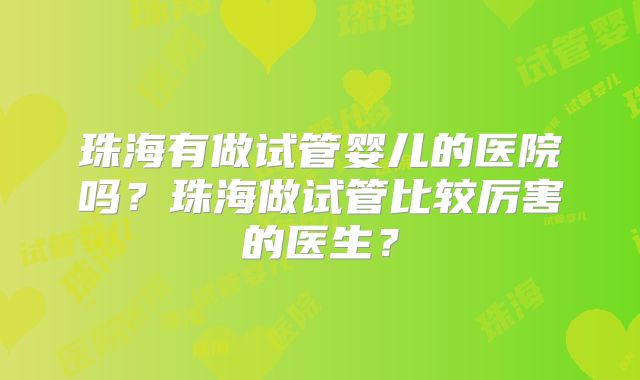 珠海有做试管婴儿的医院吗？珠海做试管比较厉害的医生？