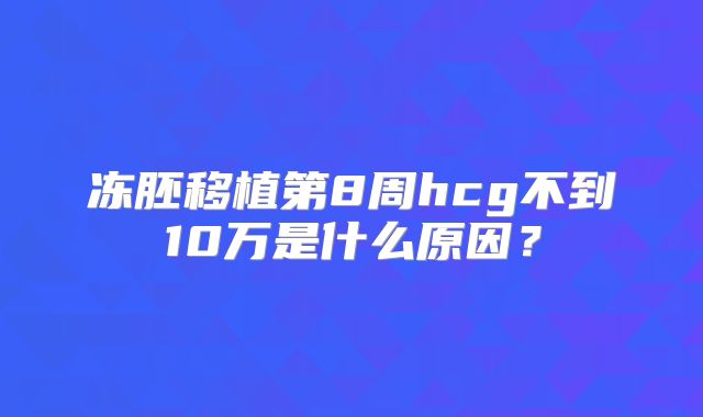 冻胚移植第8周hcg不到10万是什么原因?