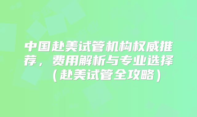 中国赴美试管机构权威推荐,费用解析与专业选择(赴美试管全攻略)