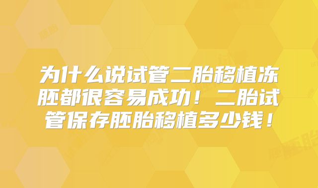 为什么说试管二胎移植冻胚都很容易成功！二胎试管保存胚胎移植多少钱！
