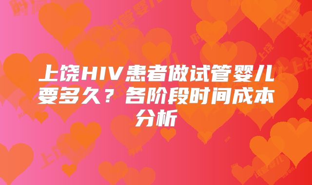 上饶HIV患者做试管婴儿要多久?各阶段时间成本分析