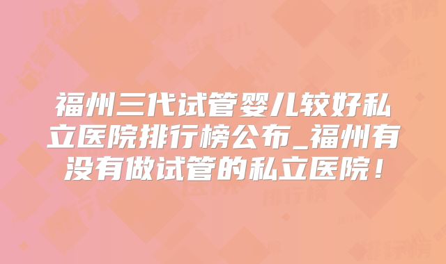 福州三代试管婴儿较好私立医院排行榜公布_福州有没有做试管的私立医院!