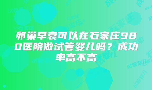 卵巢早衰可以在石家庄980医院做试管婴儿吗?成功率高不高