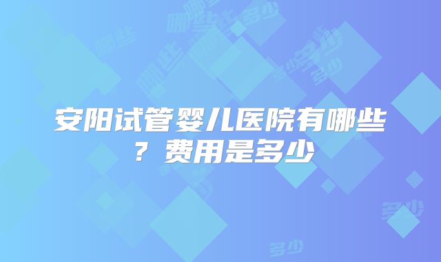 安阳试管婴儿医院有哪些?费用是多少