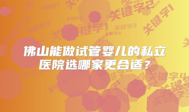 佛山能做试管婴儿的私立医院选哪家更合适?