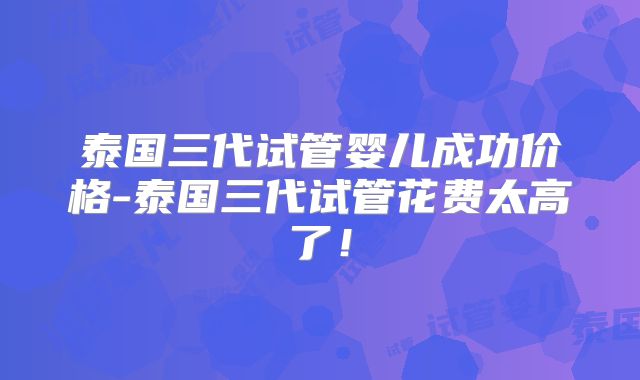 泰国三代试管婴儿成功价格-泰国三代试管花费太高了!