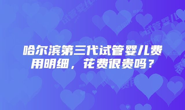 哈尔滨第三代试管婴儿费用明细，花费很贵吗？