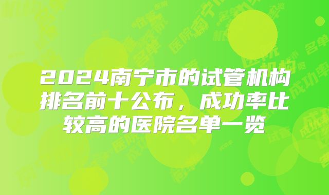 2024南宁市的试管机构排名前十公布，成功率比较高的医院名单一览