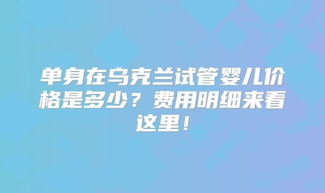 单身在乌克兰试管婴儿价格是多少？费用明细来看这里！