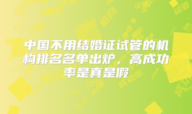 中国不用结婚证试管的机构排名名单出炉,高成功率是真是假