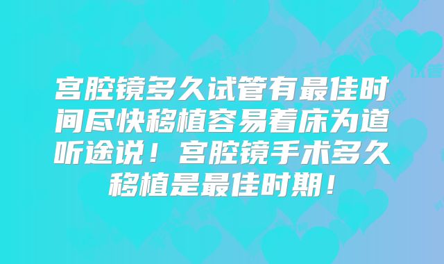 宫腔镜多久试管有最佳时间尽快移植容易着床为道听途说！宫腔镜手术多久移植是最佳时期！