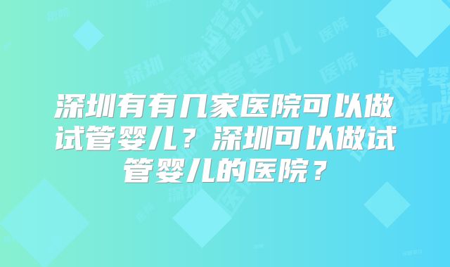 深圳有有几家医院可以做试管婴儿？深圳可以做试管婴儿的医院？